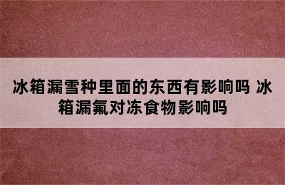 冰箱漏雪种里面的东西有影响吗 冰箱漏氟对冻食物影响吗